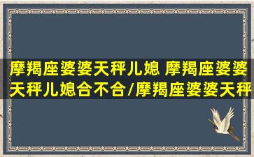 摩羯座婆婆天秤儿媳 摩羯座婆婆天秤儿媳合不合/摩羯座婆婆天秤儿媳 摩羯座婆婆天秤儿媳合不合-我的网站